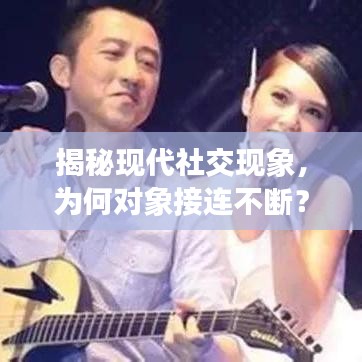 揭秘現(xiàn)代社交現(xiàn)象，為何對象接連不斷？
