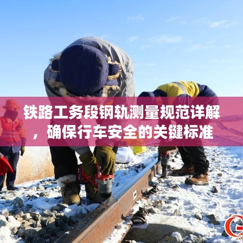 鐵路工務(wù)段鋼軌測量規(guī)范詳解，確保行車安全的關(guān)鍵標(biāo)準(zhǔn)
