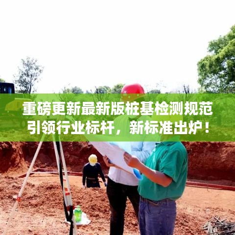 重磅更新最新版樁基檢測規(guī)范引領(lǐng)行業(yè)標(biāo)桿，新標(biāo)準(zhǔn)出爐！