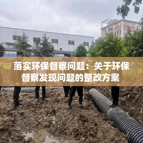 落實(shí)環(huán)保督察問題：關(guān)于環(huán)保督察發(fā)現(xiàn)問題的整改方案 