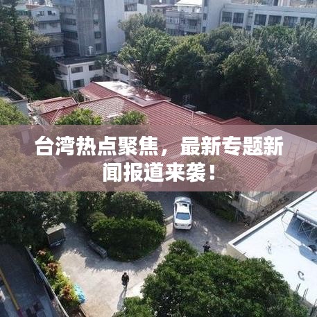 臺(tái)灣熱點(diǎn)聚焦，最新專題新聞報(bào)道來襲！