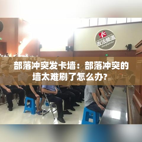 部落沖突發(fā)卡墻：部落沖突的墻太難刷了怎么辦? 