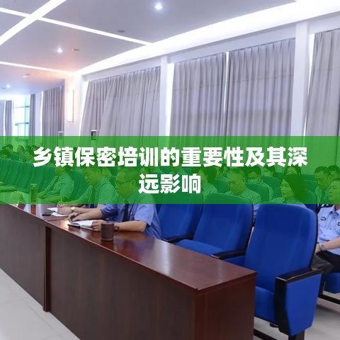 鄉(xiāng)鎮(zhèn)保密培訓(xùn)的重要性及其深遠影響