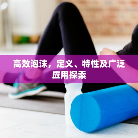 高效泡沫，定義、特性及廣泛應(yīng)用探索