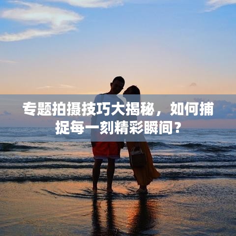 專(zhuān)題拍攝技巧大揭秘，如何捕捉每一刻精彩瞬間？