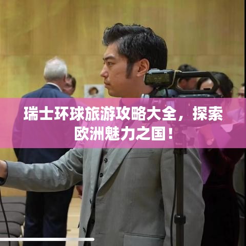 瑞士環(huán)球旅游攻略大全，探索歐洲魅力之國！