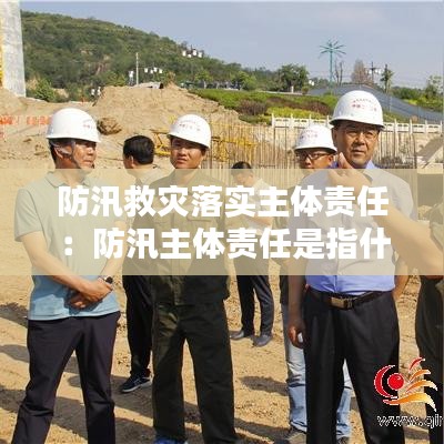 防汛救災(zāi)落實主體責(zé)任：防汛主體責(zé)任是指什么 