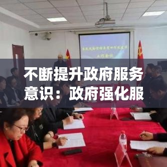 不斷提升政府服務(wù)意識：政府強(qiáng)化服務(wù)意識 