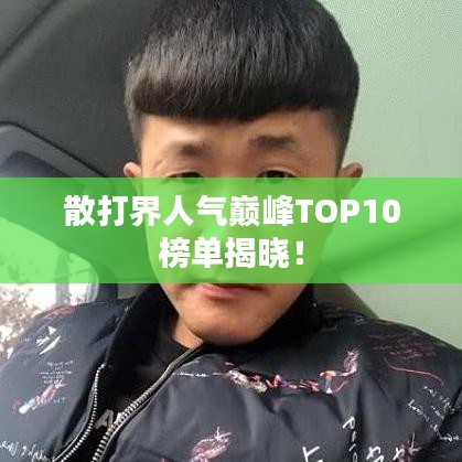 散打界人氣巔峰TOP10榜單揭曉！