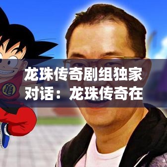 龍珠傳奇劇組獨(dú)家對話：龍珠傳奇在一起了嗎 