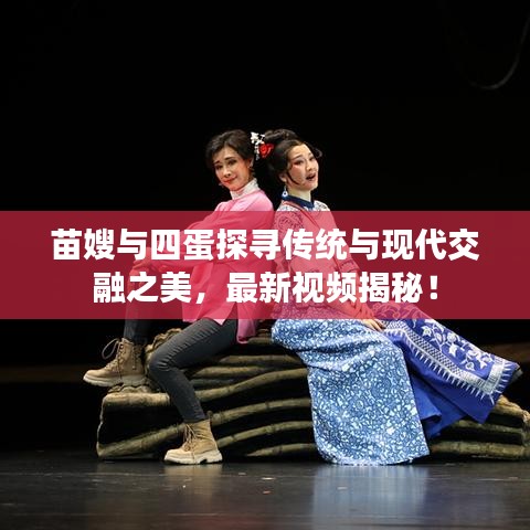 苗嫂與四蛋探尋傳統(tǒng)與現(xiàn)代交融之美，最新視頻揭秘！