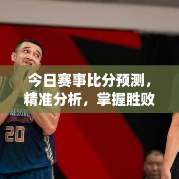 今日賽事比分預(yù)測(cè)，精準(zhǔn)分析，掌握勝敗關(guān)鍵！