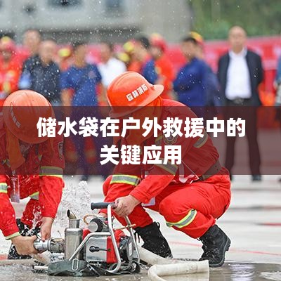 戶外救援必備神器，儲水袋的關(guān)鍵應(yīng)用