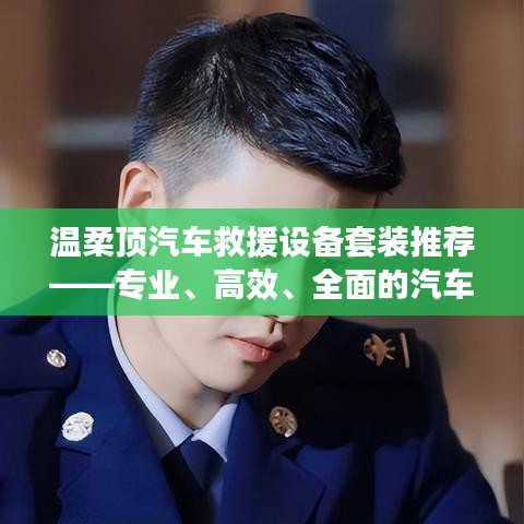 溫柔頂汽車救援設(shè)備套裝，專業(yè)高效全面解決方案