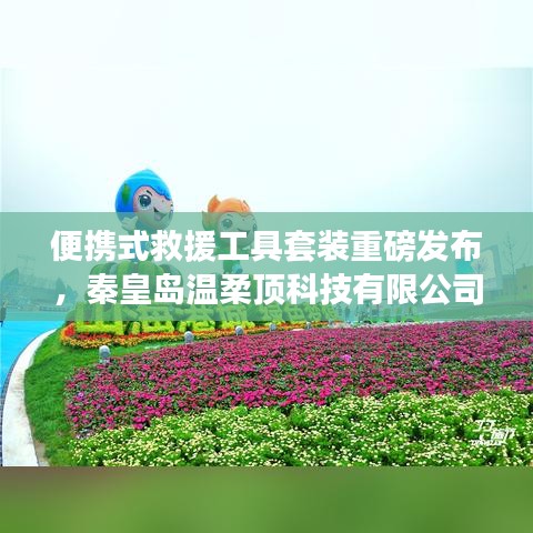 秦皇島溫柔頂科技，便攜式救援工具套裝革新發(fā)布