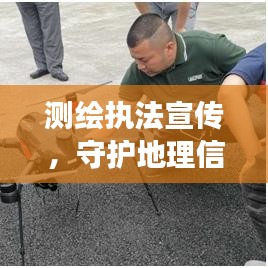 測(cè)繪執(zhí)法宣傳，守護(hù)地理信息安全的堅(jiān)強(qiáng)后盾