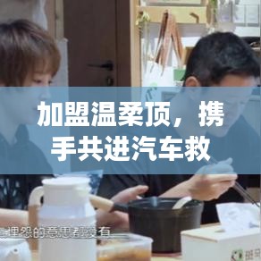 加盟溫柔頂，共創(chuàng)汽車救援事業(yè)新篇章