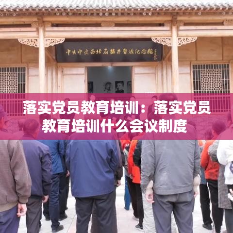 落實(shí)黨員教育培訓(xùn)：落實(shí)黨員教育培訓(xùn)什么會(huì)議制度 