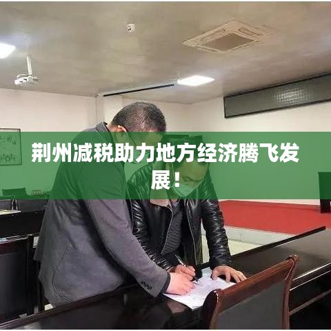 荊州減稅助力地方經濟騰飛發(fā)展！