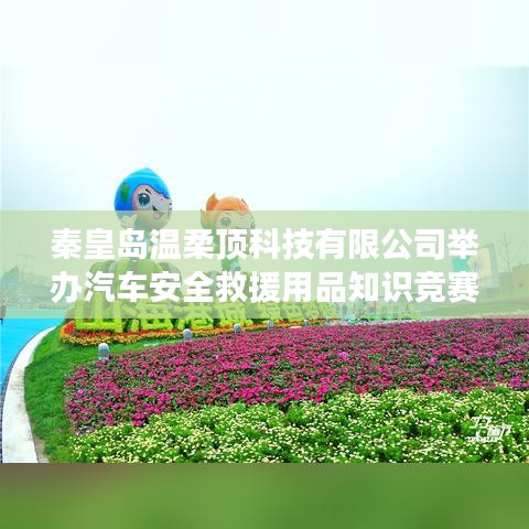 秦皇島溫柔頂科技舉辦汽車安全救援用品知識(shí)競(jìng)賽活動(dòng)