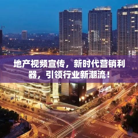 地產(chǎn)視頻宣傳，新時(shí)代營銷利器，引領(lǐng)行業(yè)新潮流！