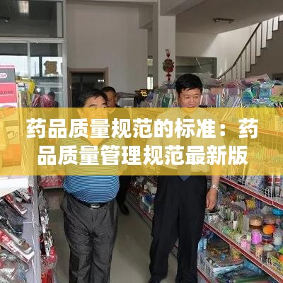 藥品質(zhì)量規(guī)范的標準：藥品質(zhì)量管理規(guī)范最新版 