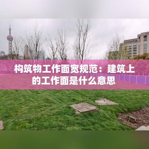 構筑物工作面寬規(guī)范：建筑上的工作面是什么意思 