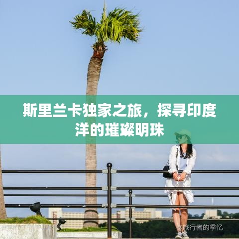 斯里蘭卡獨(dú)家之旅，探尋印度洋的璀璨明珠