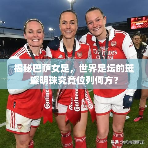 揭秘巴薩女足，世界足壇的璀璨明珠究竟位列何方？