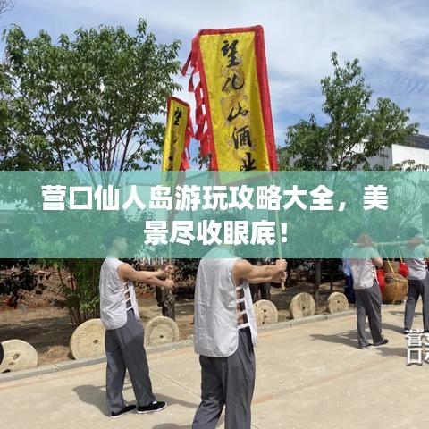 營口仙人島游玩攻略大全，美景盡收眼底！
