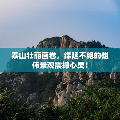 泰山壯麗畫卷，綿延不絕的雄偉景觀震撼心靈！