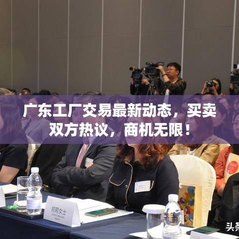 廣東工廠交易最新動(dòng)態(tài)，買賣雙方熱議，商機(jī)無(wú)限！