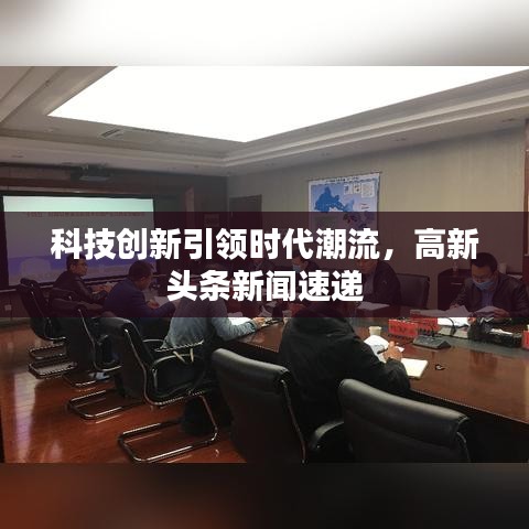 科技創(chuàng)新引領時代潮流，高新頭條新聞速遞