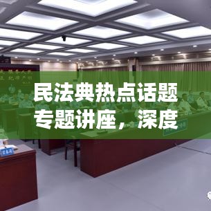 民法典熱點話題專題講座，深度解讀法律新動向，引領法治新時代
