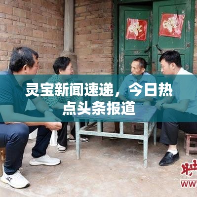 靈寶新聞速遞，今日熱點(diǎn)頭條報(bào)道