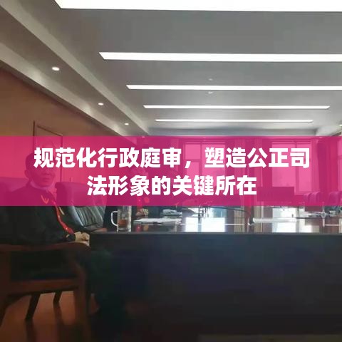 規(guī)范化行政庭審，塑造公正司法形象的關(guān)鍵所在