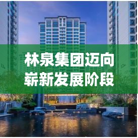 林泉集團(tuán)邁向嶄新發(fā)展階段，創(chuàng)新驅(qū)動，引領(lǐng)未來之路