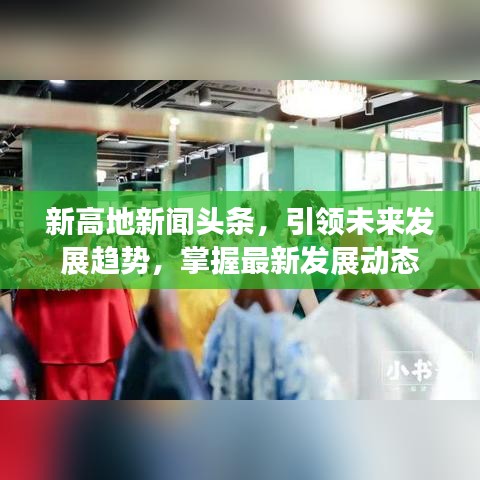 新高地新聞?lì)^條，引領(lǐng)未來發(fā)展趨勢(shì)，掌握最新發(fā)展動(dòng)態(tài)