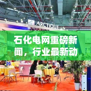 石化電網(wǎng)重磅新聞，行業(yè)最新動(dòng)態(tài)及未來展望揭秘