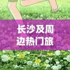 長沙及周邊熱門旅游攻略大揭秘！