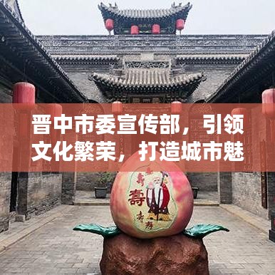 晉中市委宣傳部，引領(lǐng)文化繁榮，打造城市魅力新名片