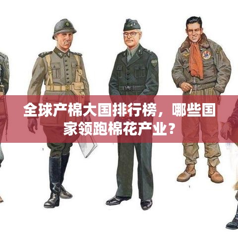 全球產(chǎn)棉大國(guó)排行榜，哪些國(guó)家領(lǐng)跑棉花產(chǎn)業(yè)？