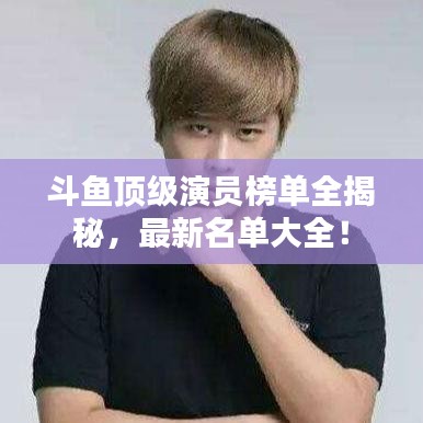 斗魚頂級演員榜單全揭秘，最新名單大全！