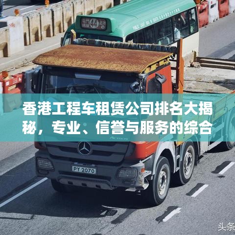 香港工程車租賃公司排名大揭秘，專業(yè)、信譽與服務(wù)的綜合榜單！