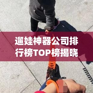 遛娃神器公司排行榜TOP榜揭曉！