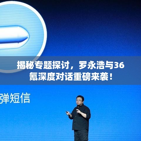 揭秘專題探討，羅永浩與36氪深度對話重磅來襲！