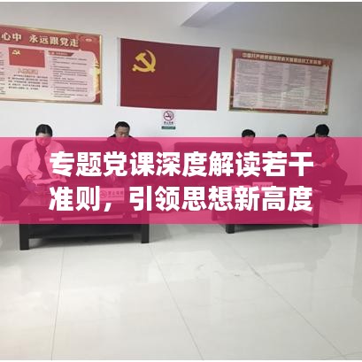 專題黨課深度解讀若干準則，引領(lǐng)思想新高度