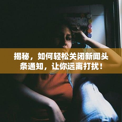 揭秘，如何輕松關(guān)閉新聞?lì)^條通知，讓你遠(yuǎn)離打擾！