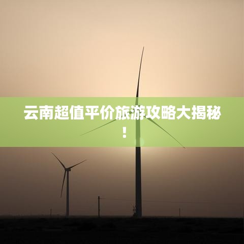 云南超值平價(jià)旅游攻略大揭秘！