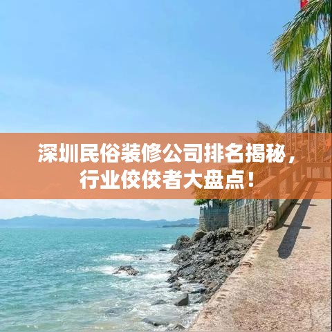 深圳民俗裝修公司排名揭秘，行業(yè)佼佼者大盤(pán)點(diǎn)！